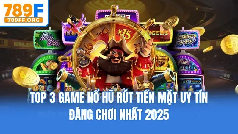 Top 3 Game Nổ Hũ Rút Tiền Mặt Uy Tín Đáng Chơi Nhất 2025