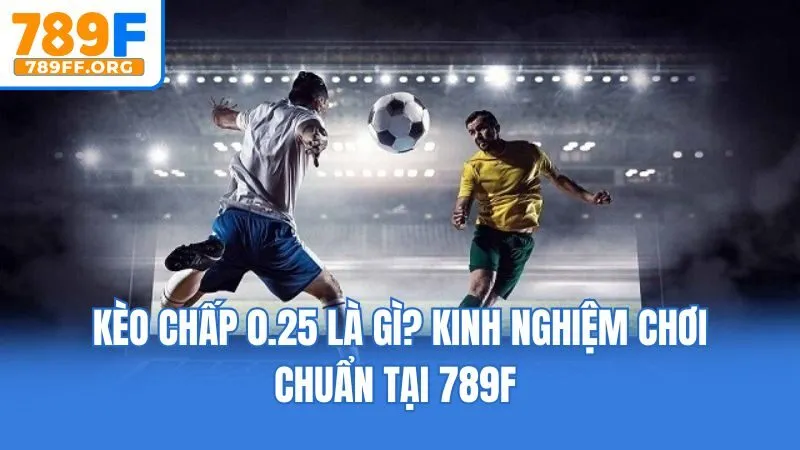 Kèo Chấp 0.25 Là Gì? Kinh Nghiệm Chơi Chuẩn Tại 789F 